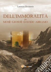 Dell'immoralità in Mosè, Giosuè, Davide, Abramo libro di Divittorio Lorenzo