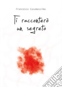 Ti racconterò un segreto libro di Casamassima Francesco