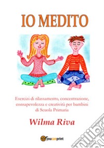Io medito. Esercizi di rilassamento, concentrazione, consapevolezza e creatività per bambini della scuola primaria libro di Riva Wilma