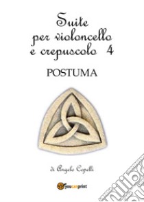 Suite per violoncello e crepuscolo. Vol. 4: Postuma libro di Copelli Angelo