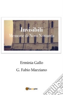 Invisibili. Memorie di Noto notturna libro di Gallo Erminia; Marziano G. Fabio