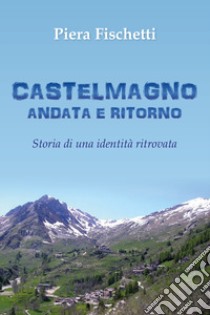 Castelmagno andata e ritorno. Storia di una identità ritrovata libro di Fischetti Piera