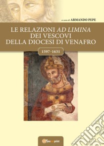 Le relazioni ad limina dei vescovi della diocesi di Venafro (1597- 1631) libro di Pepe A. (cur.)