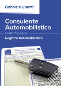 Consulente Automobilistico. Quiz pubblico. Registro Automobilistico libro di Uberti Gabriele