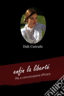 Enfin la liberté. PNL e comunicazione efficace libro di Cutrufo Didi