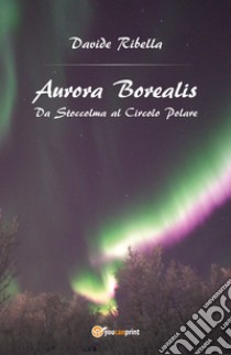 Aurora borealis. Da Stoccolma al circolo polare libro di Ribella Davide