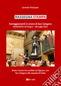 Rassegna stampa. Festeggiamenti in onore di san Calogero (Agrigento, 19 giugno-9 luglio 2017) libro di Principato Carmelo