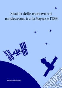 Studio delle manovre di rendezvous tra la Soyuz e l'ISS libro di Maltauro Mattia