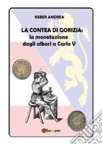 La contea di Gorizia. La monetazione dagli albori a Carlo V libro di Keber Andrea