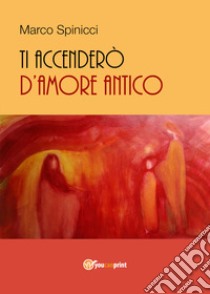 Ti accenderò d'amore antico libro di Spinicci Marco