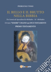 Il bello e il brutto nella Bibbia. Da Genesi ad Apocalisse kî-tôb/kalós - lo' - tôb/kalós. Ovvero «essere» umano nei due testamenti. Vol. 1: Primo testamento libro di Toso Pierluigi