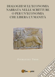 Dialoghi sull'economia narrata nelle Scritture o per un'economia che libera l'umanità libro di Toso Pierluigi