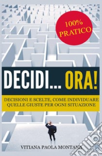 Decidi... ora! Decisioni e scelte, come individuare quelle giuste per ogni situazione libro di Montana Vitiana Paola