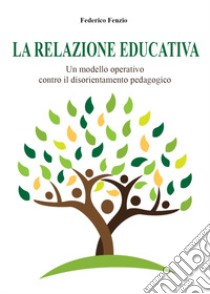 La relazione educativa. Un modello operativo contro il disorientamento pedagogico libro di Fenzio Federico