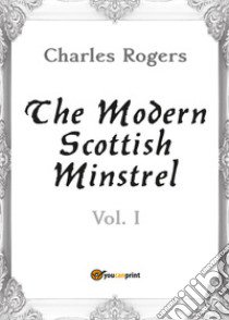 The modern Scottish minstrel. Vol. 1 libro di Rogers Charles