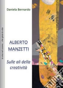 Alberto Manzetti. Sulle ali della creatività libro di Bernardo Daniela