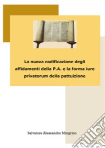 La nuova codificazione degli affidamenti della P.A. e la forma iure privatorum della pattuizione libro di Mingrino Salvatore Alessandro