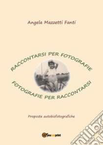 Raccontarsi per fotografie. Fotografie per raccontarsi. Proposte autobiografiche libro di Mazzetti Fanti Angela