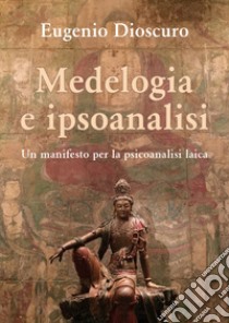 Medelogia e ipsoanalisi. Un manifesto per la psicoanalisi laica libro di Dioscuro Eugenio