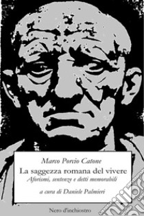 La saggezza romana del vivere. Aforismi, sentenze e detti memorabili libro di Catone Marco Porcio; Palmieri D. (cur.)