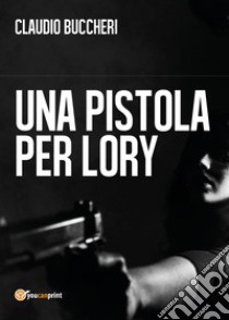 Una pistola per Lory libro di Buccheri Claudio