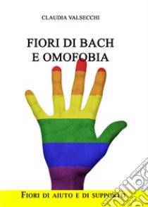 Fiori di Bach e omofobia. Fiori di aiuto e di supporto libro di Valsecchi Claudia