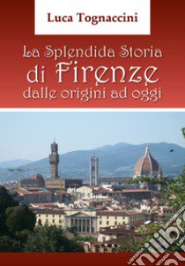La splendida storia di Firenze dalle origini a oggi libro di Tognaccini Luca