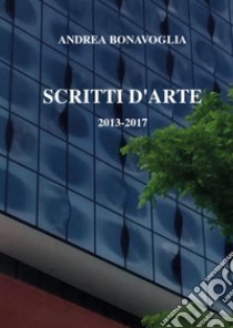 Scritti d'arte 2013-2017 libro di Bonavoglia Andrea