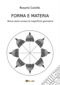 Forma e materia. Breve storia umana di magnifiche geometrie libro di Carollo Rosario