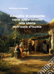 Raccolta di varie cronache appartenenti alla storia dell'isola d'Ischia libro di Castagna Raffaele