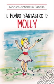 Il mondo fantastico di Molly libro di Sabella Monica Antonella