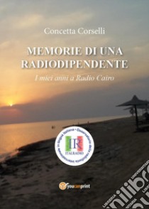 Memorie di una radiodipendente. I miei anni a Radio Cairo libro di Corselli Concetta