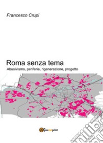 Roma senza tema. Abusivismo, periferie, rigenerazione, progetto libro di Crupi Francesco