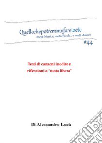 Quellochepotremmofareioete. Metà musica, metà parole... e metà amore. Testi di canzoni inedite e riflessioni a «ruota libera» libro di Lucà Alessandro