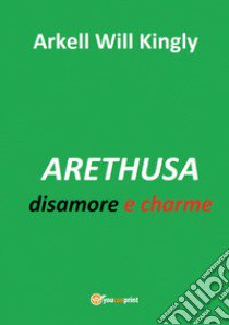 Arethusa. Disamore e charme libro di Kingly Arkell Will