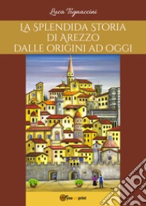 La splendida storia di Arezzo dalle origini a oggi libro di Tognaccini Luca