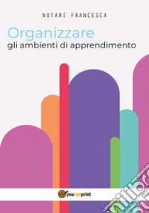 Organizzare gli ambienti di apprendimento libro di Notari Francesca