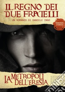 La metropoli dell'eresia. Il regno dei due fratelli libro di Ingo Daniele