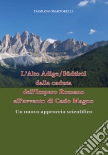 L'Alto Adige/Südtirol dalla caduta dell'Impero Romano all'avvento di Carlo Magno (V-VIII secolo). Un nuovo approccio scientifico libro di Martorelli Damiano