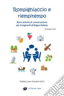 Rompighiaccio e riempitempo. Brevi attività di conversazione per insegnanti di lingua italiana. Italiano per stranieri LS/L2 libro di Gorini Jacopo