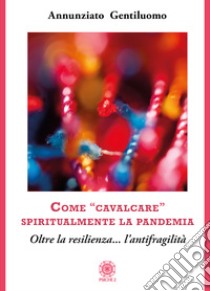 Come «cavalcare» spiritualmente la pandemia. Oltre la resilienza... l'antifragilità libro di Gentiluomo Annunziato