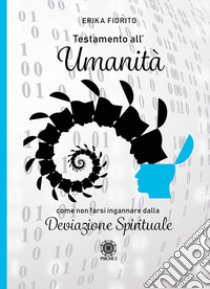 Testamento all'umanità. Come non farsi ingannare dalla deviazione spirituale libro di Fiorito Erika