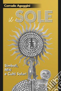 Il sole. Simboli, miti e culti solari libro di Aguggini Corrado