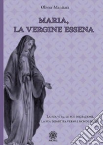 Maria, la vergine essena. La sua vita, le sue iniziazioni, la sua dipartita verso i mondi divini libro di Manitara Olivier; Contaret A. (cur.)