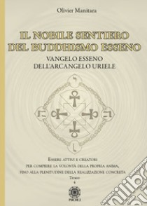 Il nobile sentiero del Buddhismo Esseno. Vangelo Esseno dell'Arcangelo Uriele. Essere attivi e creatori per compiere la volontà della propria anima, fino alla plenitudine della realizzazione concreta. Vol. 4 libro di Manitara Olivier; Frattini B. (cur.); Conaret A. (cur.)