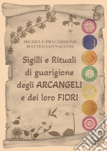 Sigilli e rituali di guarigione degli arcangeli e dei loro fiori libro di Cardone Michele Pio; Iannacone Matteo