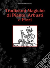 Tradizioni magiche di alberi arbusti e fiori libro di Marchiaro Claudio
