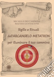 Sigillo e rituali dell'arcangelo Metatron per illuminare il tuo cammino libro di Cardone Michele Pio; Iannacone Matteo