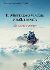 Il misterioso viaggio nell'eternità. La morte è delizia libro di Aimone Querio Lorenza