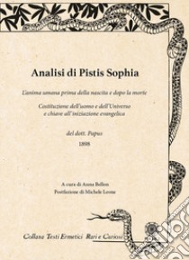 Analisi di Pistis Sophia. L'anima umana prima della nascita e dopo la morte. Costituzione dell'uomo e dell'universo e chiave all'iniziazione evangelica libro di Papus; Bellon A. (cur.)